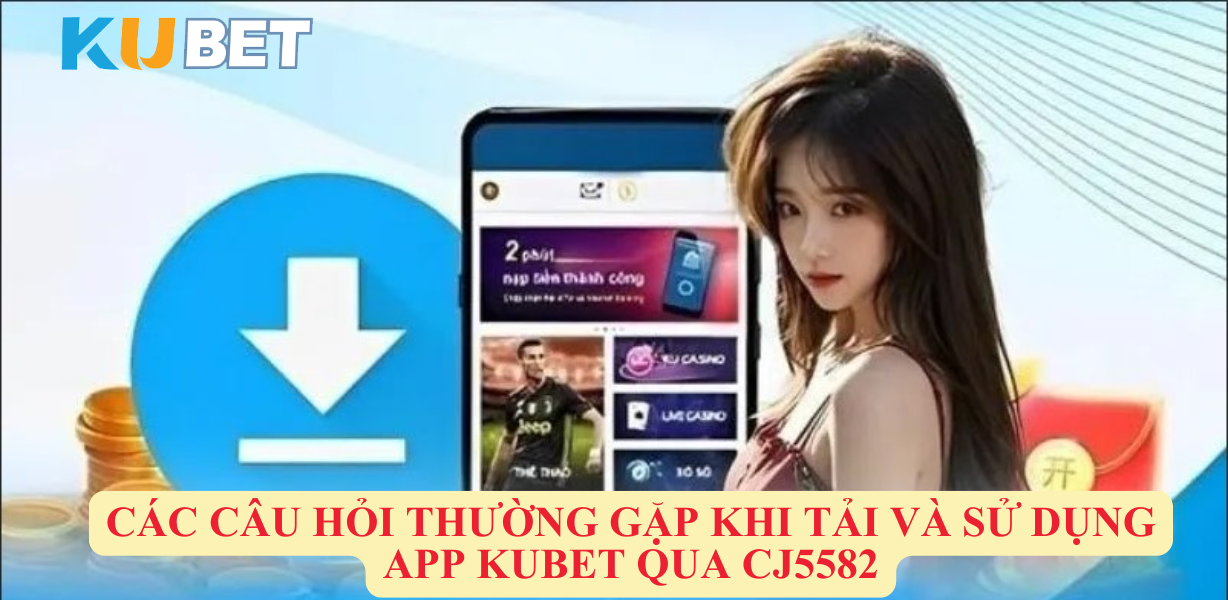 Các Câu Hỏi Thường Gặp Khi Tải và Sử Dụng App Kubet Qua CJ5582